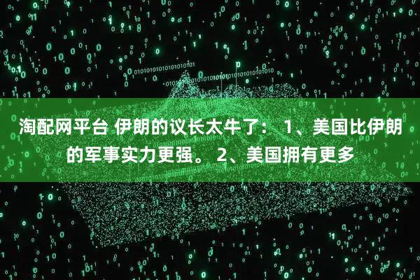 淘配网平台 伊朗的议长太牛了: 1、美国比伊朗的军事实力更强。 2、美国拥有更多