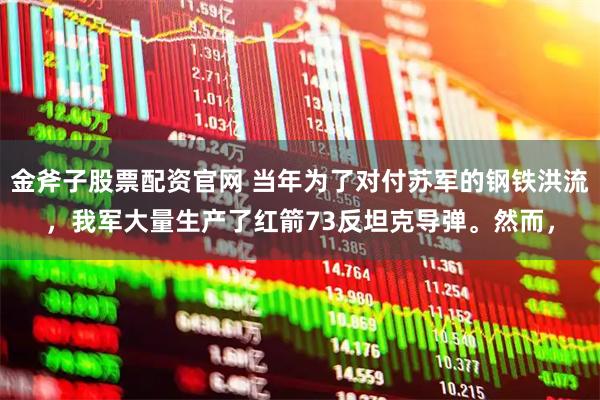 金斧子股票配资官网 当年为了对付苏军的钢铁洪流，我军大量生产了红箭73反坦克导弹。然而，
