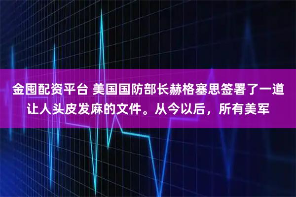 金囤配资平台 美国国防部长赫格塞思签署了一道让人头皮发麻的文件。从今以后，所有美军