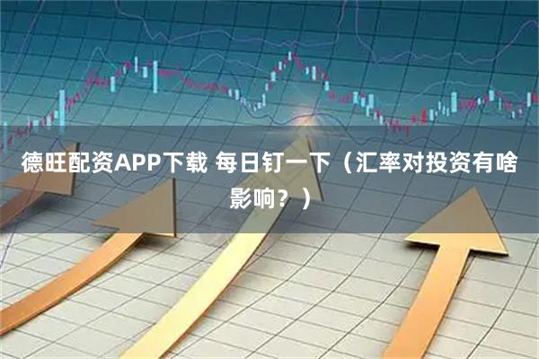 德旺配资APP下载 每日钉一下（汇率对投资有啥影响？）
