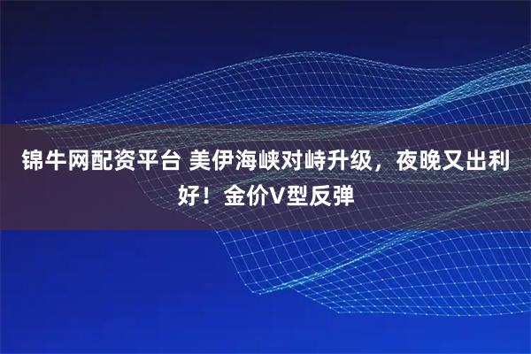 锦牛网配资平台 美伊海峡对峙升级，夜晚又出利好！金价V型反弹